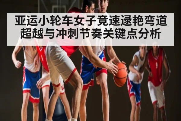 亚运小轮车女子竞速逯艳弯道超越与冲刺节奏关键点分析