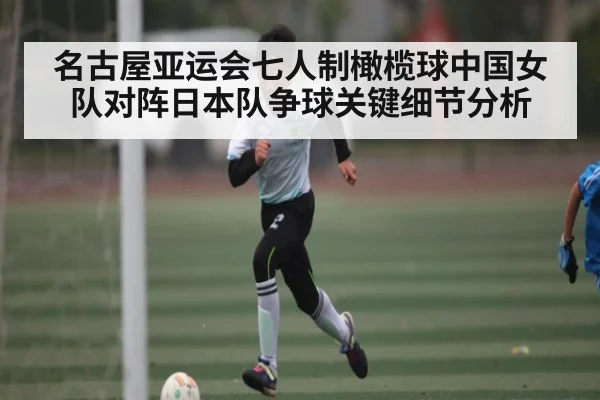 名古屋亚运会七人制橄榄球中国女队对阵日本队争球关键细节分析