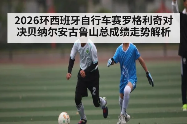 2026环西班牙自行车赛罗格利奇对决贝纳尔安古鲁山总成绩走势解析