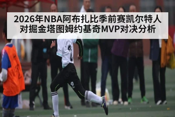 2026年NBA阿布扎比季前赛凯尔特人对掘金塔图姆约基奇MVP对决分析